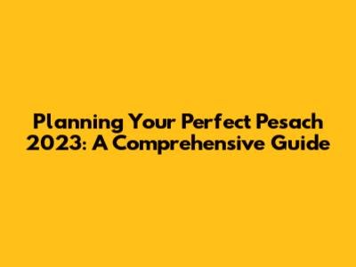 Planning Your Perfect Pesach 2023: A Comprehensive Guide