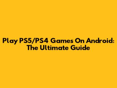 Play PS5/PS4 Games On Android: The Ultimate Guide