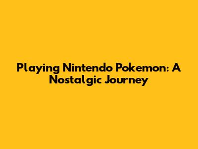 Playing Nintendo Pokemon: A Nostalgic Journey