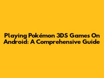 Playing Pokémon 3DS Games On Android: A Comprehensive Guide