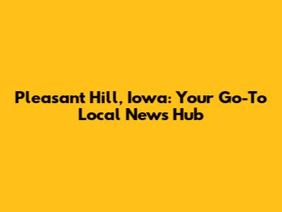 Pleasant Hill, Iowa: Your Go-To Local News Hub