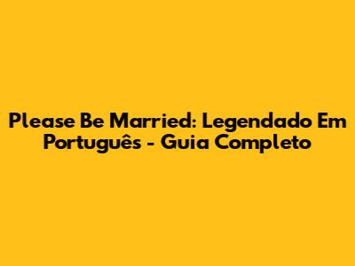 Please Be Married: Legendado Em Português - Guia Completo