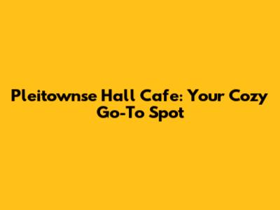 Pleitownse Hall Cafe: Your Cozy Go-To Spot