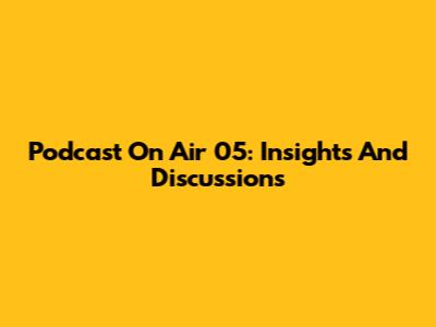 Podcast On Air 05: Insights And Discussions
