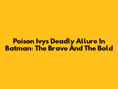 Poison Ivy's Deadly Allure In Batman: The Brave And The Bold