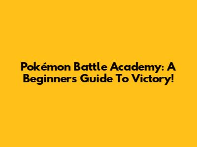 Pokémon Battle Academy: A Beginner's Guide To Victory!