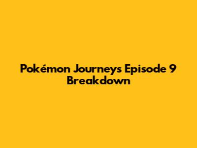Pokémon Journeys Episode 9 Breakdown