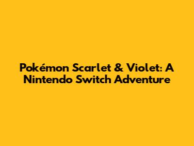 Pokémon Scarlet & Violet: A Nintendo Switch Adventure