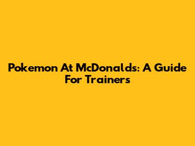 Pokemon At McDonald's: A Guide For Trainers