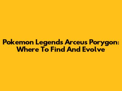 Pokemon Legends Arceus Porygon: Where To Find And Evolve