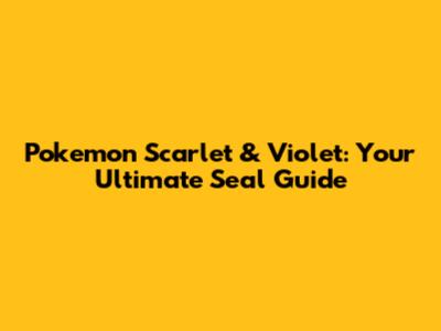 Pokemon Scarlet & Violet: Your Ultimate Seal Guide