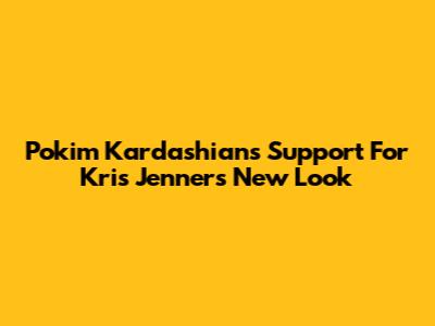 Pokim Kardashian's Support For Kris Jenner's New Look