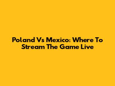 Poland Vs Mexico: Where To Stream The Game Live