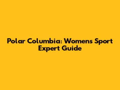 Polar Columbia: Women's Sport Expert Guide