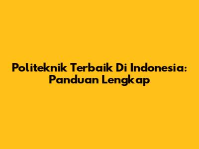 Politeknik Terbaik Di Indonesia: Panduan Lengkap