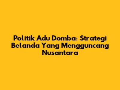 Politik Adu Domba: Strategi Belanda Yang Mengguncang Nusantara