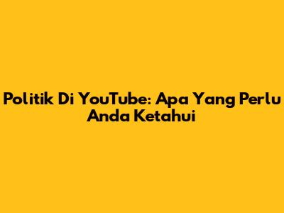 Politik Di YouTube: Apa Yang Perlu Anda Ketahui