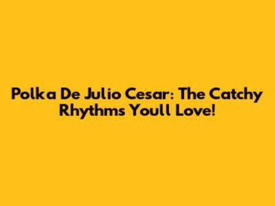 Polka De Julio Cesar: The Catchy Rhythms You'll Love!