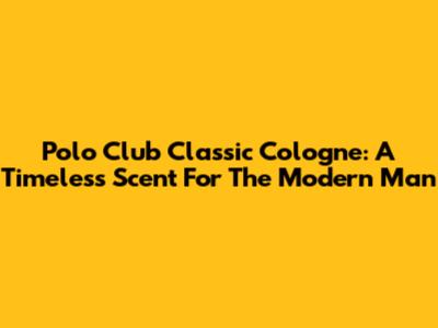 Polo Club Classic Cologne: A Timeless Scent For The Modern Man