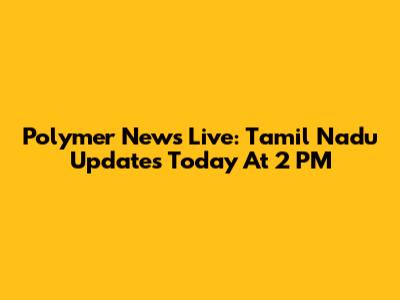 Polymer News Live: Tamil Nadu Updates Today At 2 PM