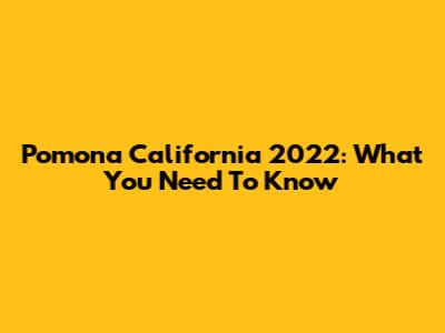 Pomona California 2022: What You Need To Know