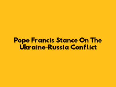Pope Francis' Stance On The Ukraine-Russia Conflict