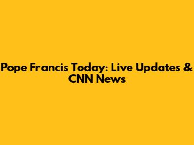 Pope Francis Today: Live Updates & CNN News