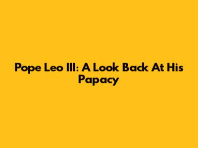 Pope Leo III: A Look Back At His Papacy
