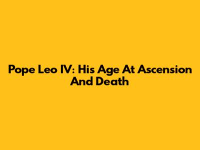 Pope Leo IV: His Age At Ascension And Death