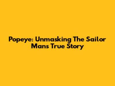 Popeye: Unmasking The Sailor Man's True Story
