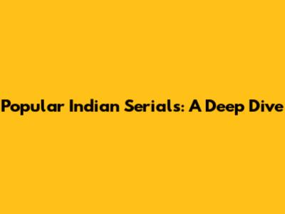 Popular Indian Serials: A Deep Dive