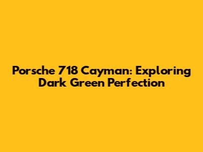 Porsche 718 Cayman: Exploring Dark Green Perfection