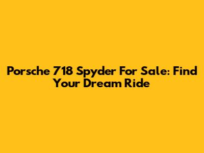 Porsche 718 Spyder For Sale: Find Your Dream Ride