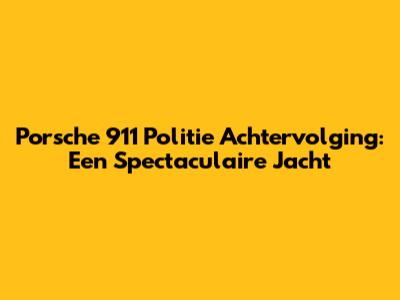 Porsche 911 Politie Achtervolging: Een Spectaculaire Jacht