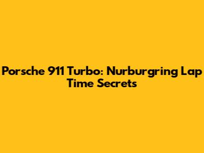Porsche 911 Turbo: Nurburgring Lap Time Secrets