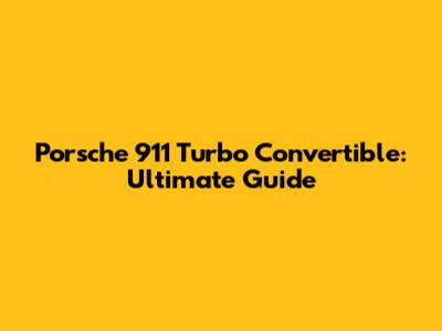 Porsche 911 Turbo Convertible: Ultimate Guide