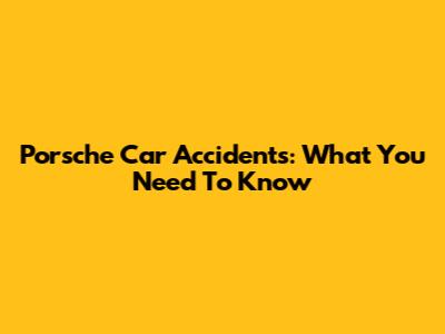 Porsche Car Accidents: What You Need To Know