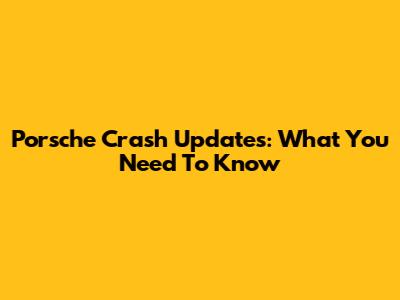 Porsche Crash Updates: What You Need To Know