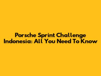Porsche Sprint Challenge Indonesia: All You Need To Know