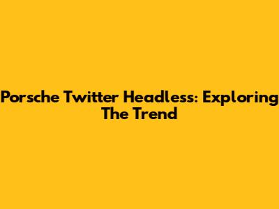 Porsche Twitter Headless: Exploring The Trend