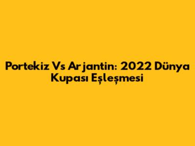 Portekiz Vs Arjantin: 2022 Dünya Kupası Eşleşmesi