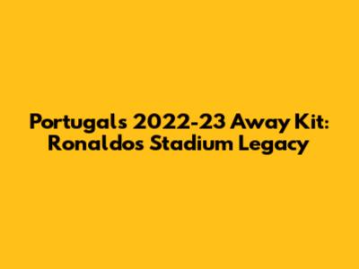 Portugal's 2022-23 Away Kit: Ronaldo's Stadium Legacy