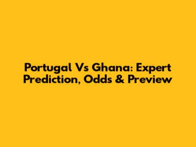 Portugal Vs Ghana: Expert Prediction, Odds & Preview