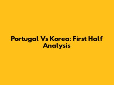 Portugal Vs Korea: First Half Analysis