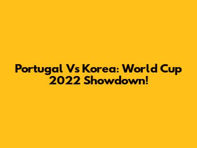 Portugal Vs Korea: World Cup 2022 Showdown!