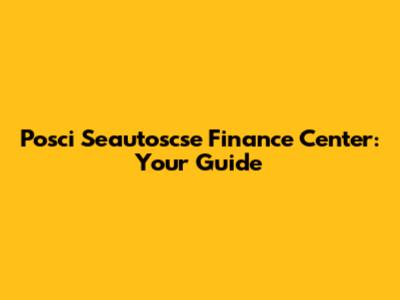 Posci Seautoscse Finance Center: Your Guide