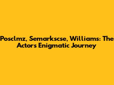 Posclmz, Semarkscse, Williams: The Actor's Enigmatic Journey