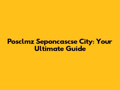 Posclmz Seponcascse City: Your Ultimate Guide