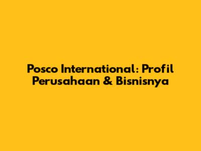 Posco International: Profil Perusahaan & Bisnisnya