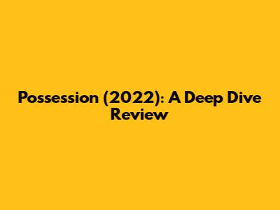 Possession (2022): A Deep Dive Review
